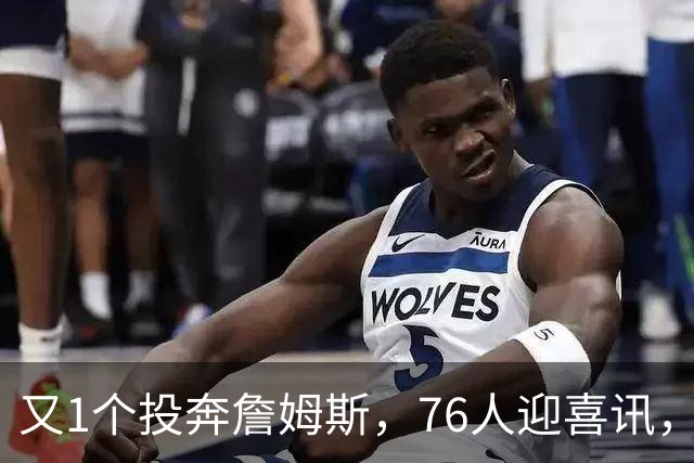 又1个投奔詹姆斯，76人迎喜讯，36岁，后卫，自行买断，底薪加盟